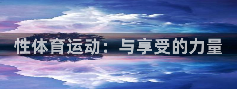 MK体育官网下载平台是正规平台吗知乎:性体育运动:与享受的力