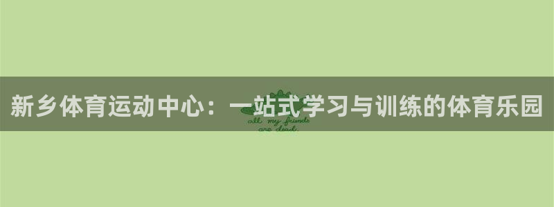 MK体育官方集团官网:新乡体育运动中心:一站式学习与训练的体