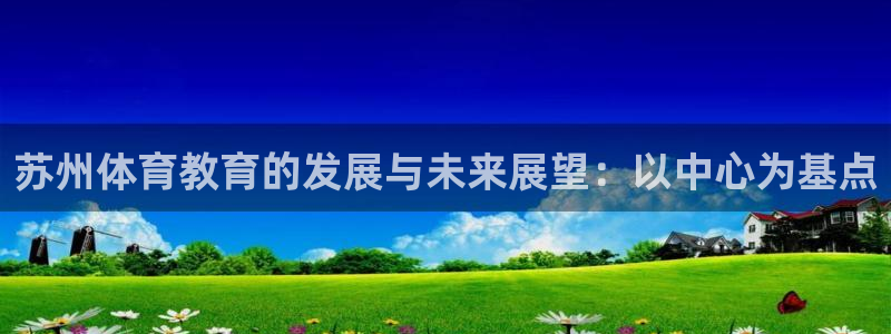 MK体育官网下载招商电话:苏州体育教育的发展与未来展望:以中